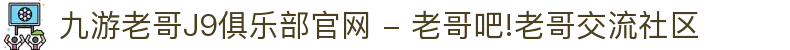 九游老哥J9俱乐部官网 - 老哥吧!老哥交流社区