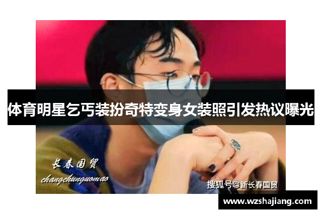 体育明星乞丐装扮奇特变身女装照引发热议曝光