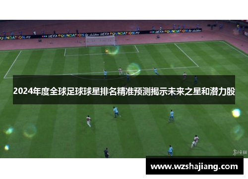 2024年度全球足球球星排名精准预测揭示未来之星和潜力股