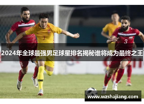 2024年全球最强男足球星排名揭秘谁将成为最终之王