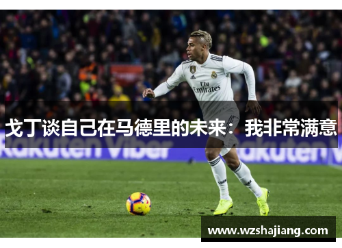 戈丁谈自己在马德里的未来：我非常满意