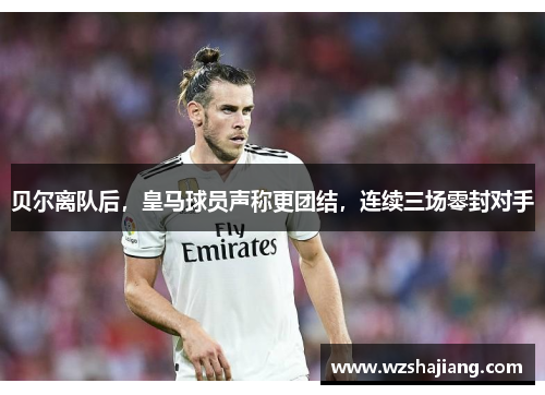 贝尔离队后，皇马球员声称更团结，连续三场零封对手