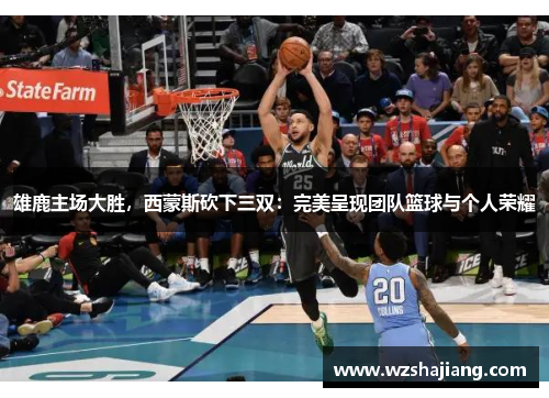 雄鹿主场大胜，西蒙斯砍下三双：完美呈现团队篮球与个人荣耀