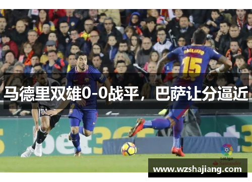 马德里双雄0-0战平，巴萨让分逼近