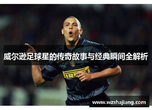 威尔逊足球星的传奇故事与经典瞬间全解析