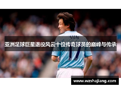 亚洲足球巨星退役风云十位传奇球员的巅峰与传承