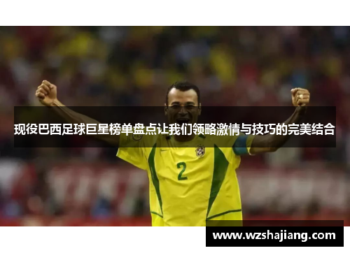 现役巴西足球巨星榜单盘点让我们领略激情与技巧的完美结合