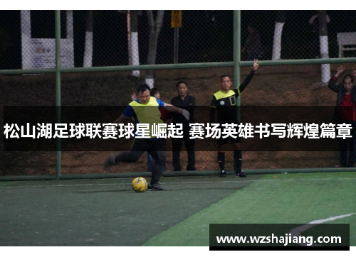 松山湖足球联赛球星崛起 赛场英雄书写辉煌篇章