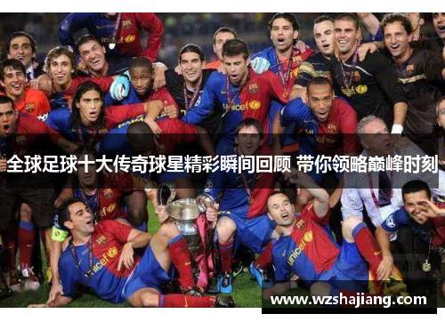 全球足球十大传奇球星精彩瞬间回顾 带你领略巅峰时刻