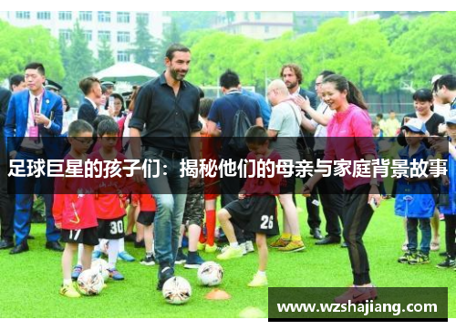 足球巨星的孩子们：揭秘他们的母亲与家庭背景故事