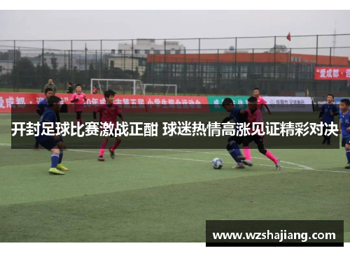 开封足球比赛激战正酣 球迷热情高涨见证精彩对决