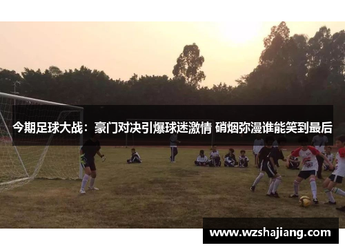 今期足球大战：豪门对决引爆球迷激情 硝烟弥漫谁能笑到最后