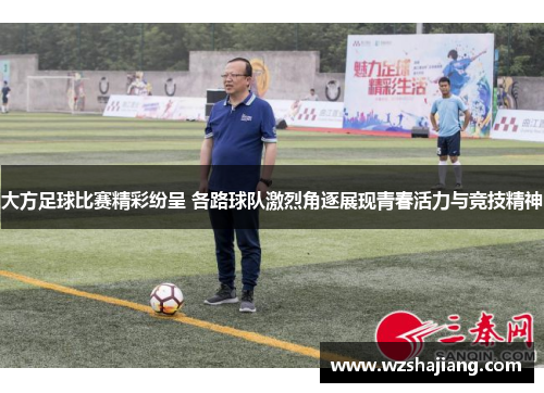 大方足球比赛精彩纷呈 各路球队激烈角逐展现青春活力与竞技精神