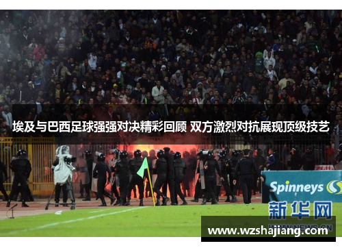 埃及与巴西足球强强对决精彩回顾 双方激烈对抗展现顶级技艺